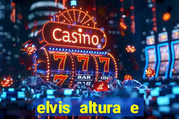 elvis altura e peso elvis bugalu altura e